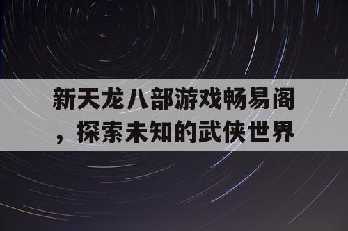 新天龙八部游戏畅易阁，探索未知的武侠世界