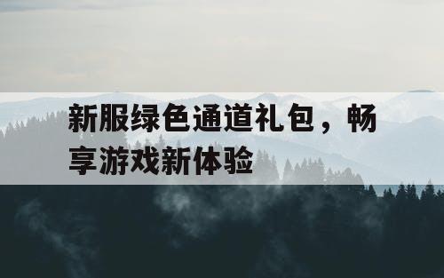 新服绿色通道礼包，畅享游戏新体验