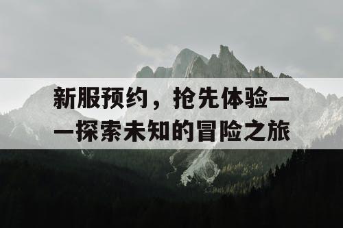 新服预约，抢先体验——探索未知的冒险之旅