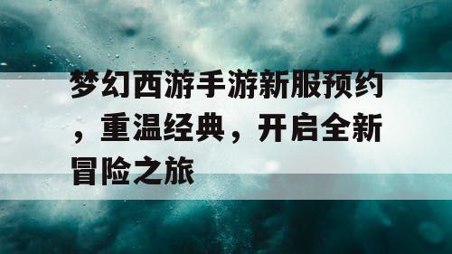 梦幻西游手游新服预约，重温经典，开启全新冒险之旅