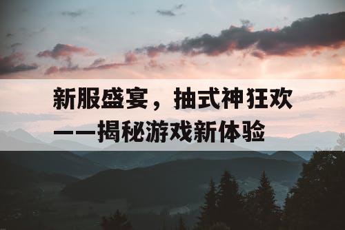 新服盛宴，抽式神狂欢——揭秘游戏新体验