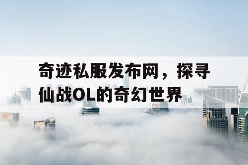 奇迹私服发布网，探寻仙战OL的奇幻世界