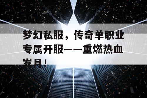 梦幻私服，传奇单职业专属开服——重燃热血岁月！