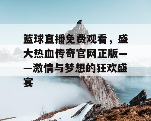 篮球直播免费观看，盛大热血传奇官网正版——激情与梦想的狂欢盛宴