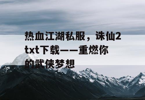 热血江湖私服，诛仙2txt下载——重燃你的武侠梦想