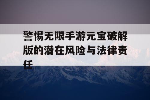 警惕无限手游元宝破解版的潜在风险与法律责任