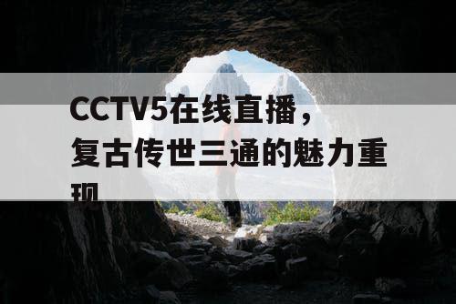 CCTV5在线直播，复古传世三通的魅力重现