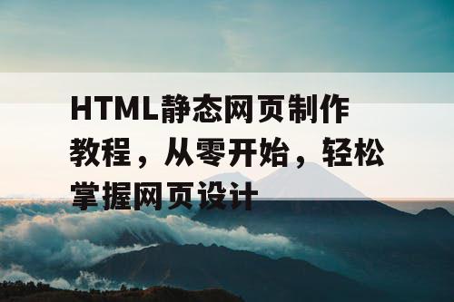 HTML静态网页制作教程，从零开始，轻松掌握网页设计