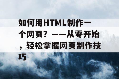 如何用HTML制作一个网页？——从零开始，轻松掌握网页制作技巧