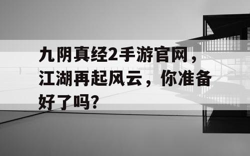 九阴真经2手游官网，江湖再起风云，你准备好了吗？