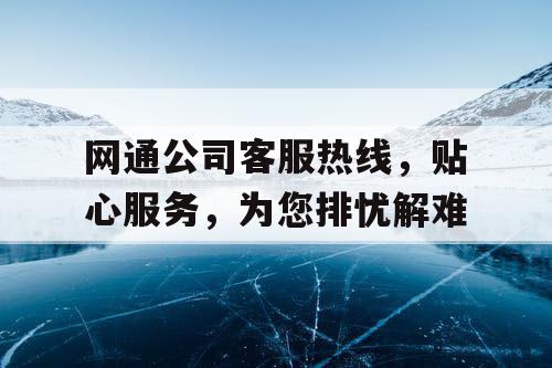 网通公司客服热线，贴心服务，为您排忧解难