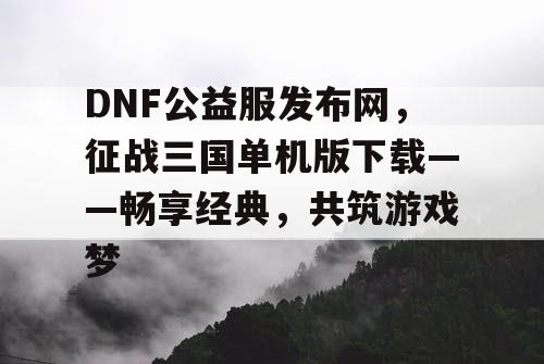 DNF公益服发布网，征战三国单机版下载——畅享经典，共筑游戏梦