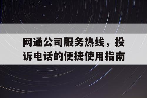 网通公司服务热线，投诉电话的便捷使用指南