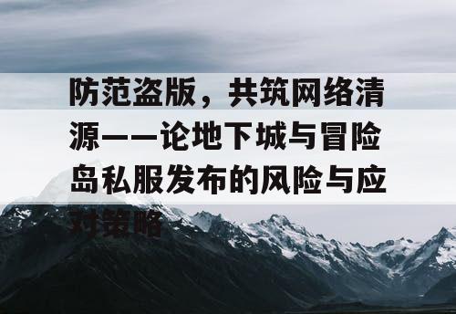 防范盗版，共筑网络清源——论地下城与冒险岛私服发布的风险与应对策略