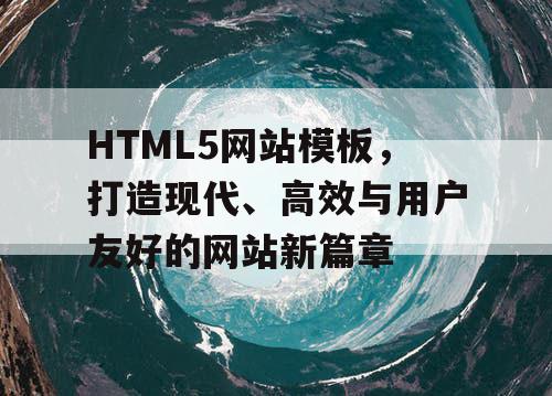 HTML5网站模板，打造现代、高效与用户友好的网站新篇章