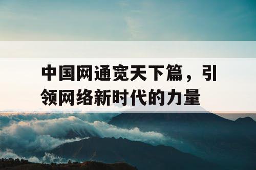 中国网通宽天下篇，引领网络新时代的力量