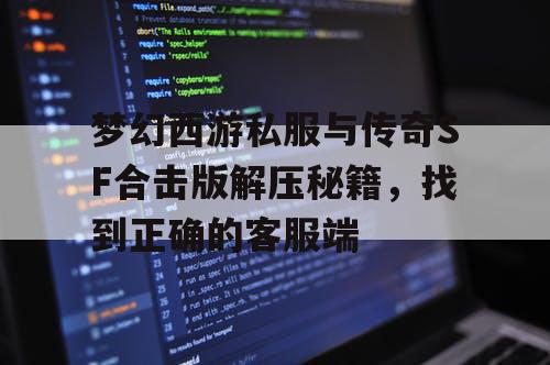 梦幻西游私服与传奇SF合击版解压秘籍，找到正确的客服端
