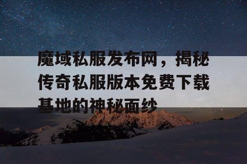 魔域私服发布网，揭秘传奇私服版本免费下载基地的神秘面纱