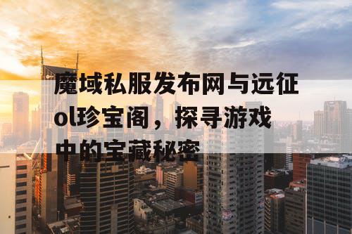 魔域私服发布网与远征ol珍宝阁，探寻游戏中的宝藏秘密