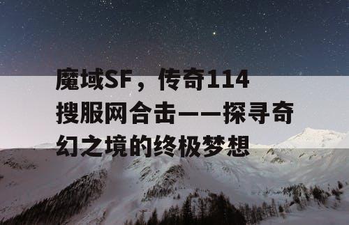 魔域SF，传奇114搜服网合击——探寻奇幻之境的终极梦想