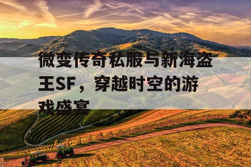 微变传奇私服与新海盗王SF，穿越时空的游戏盛宴