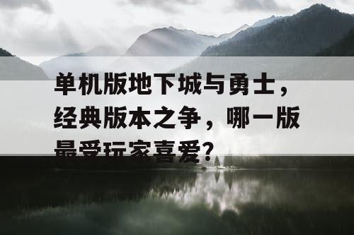 单机版地下城与勇士，经典版本之争，哪一版最受玩家喜爱？