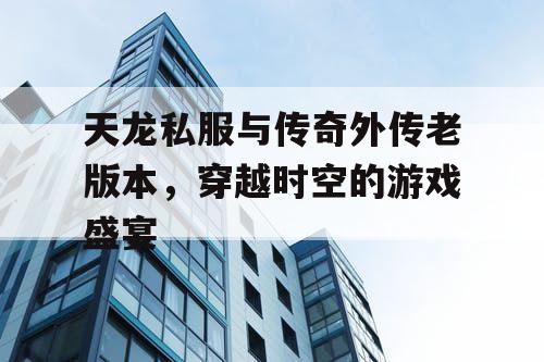 天龙私服与传奇外传老版本，穿越时空的游戏盛宴