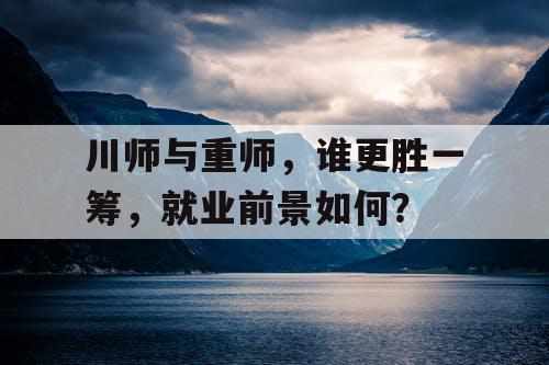 川师与重师，谁更胜一筹，就业前景如何？