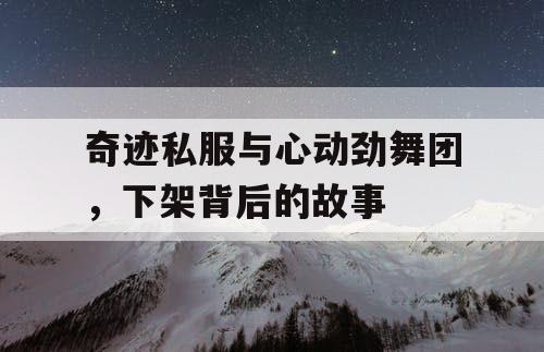 奇迹私服与心动劲舞团，下架背后的故事