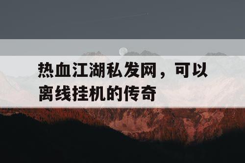 热血江湖私发网，可以离线挂机的传奇