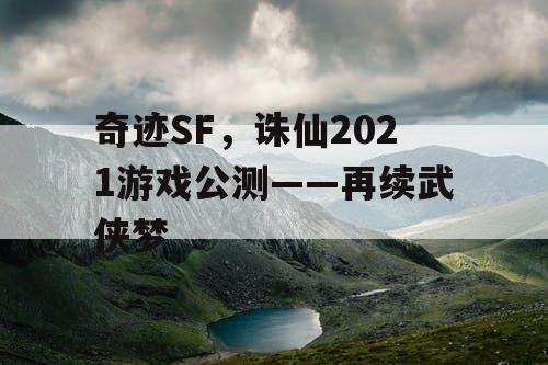 奇迹SF，诛仙2021游戏公测——再续武侠梦