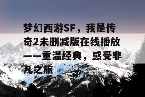 梦幻西游SF，我是传奇2未删减版在线播放——重温经典，感受非凡之旅