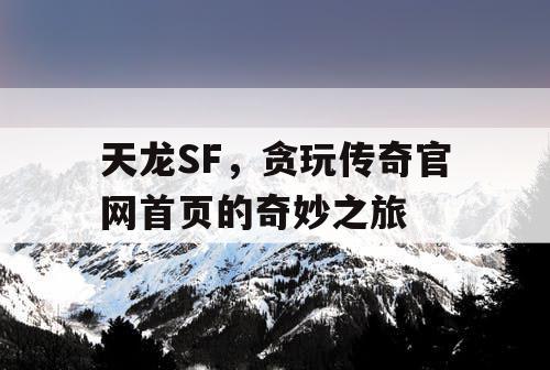 天龙SF，贪玩传奇官网首页的奇妙之旅