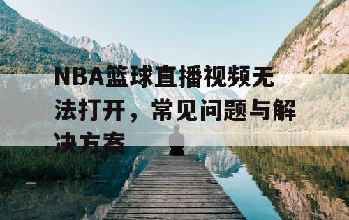 NBA篮球直播视频无法打开，常见问题与解决方案