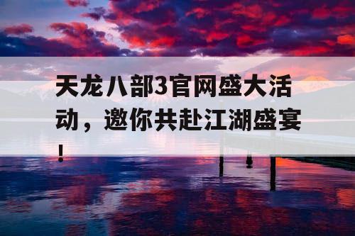 天龙八部3官网盛大活动，邀你共赴江湖盛宴！