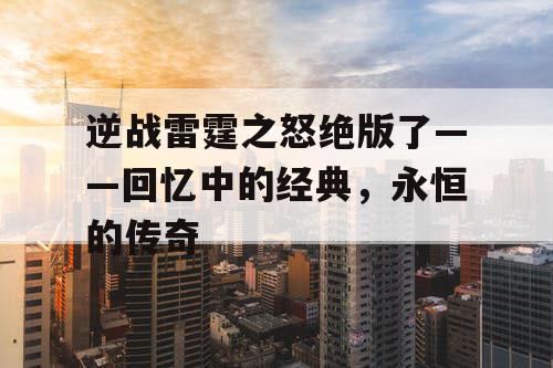 逆战雷霆之怒绝版了——回忆中的经典，永恒的传奇