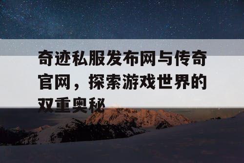 奇迹私服发布网与传奇官网，探索游戏世界的双重奥秘