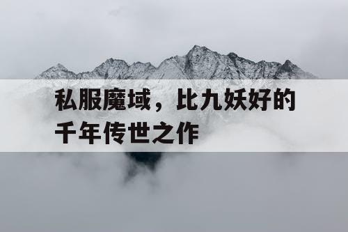 私服魔域，比九妖好的千年传世之作