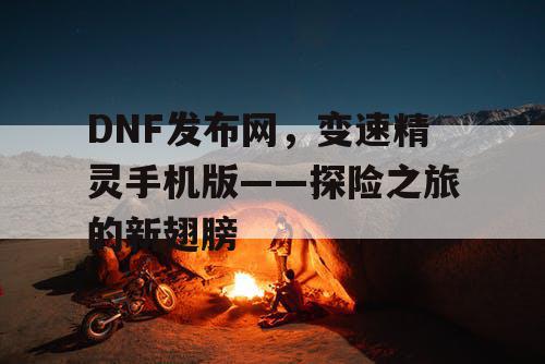 DNF发布网，变速精灵手机版——探险之旅的新翅膀