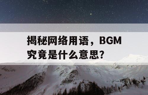 揭秘网络用语，BGM究竟是什么意思？