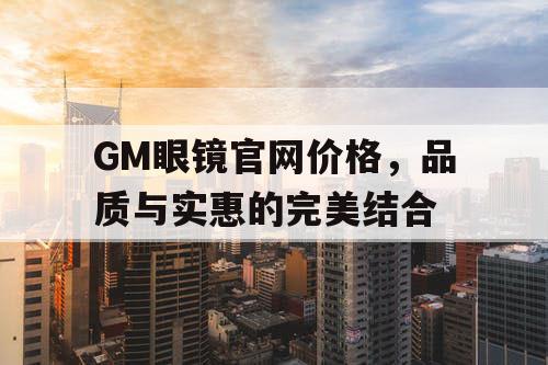 GM眼镜官网价格，品质与实惠的完美结合