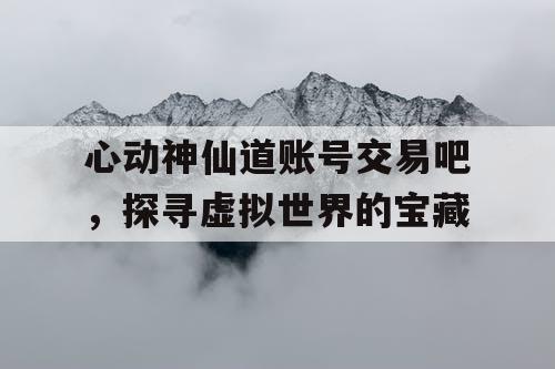 心动神仙道账号交易吧，探寻虚拟世界的宝藏
