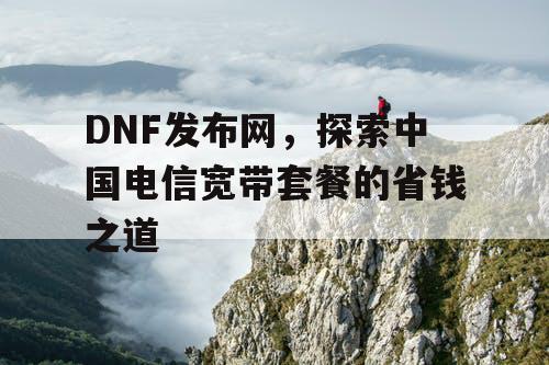 DNF发布网，探索中国电信宽带套餐的省钱之道