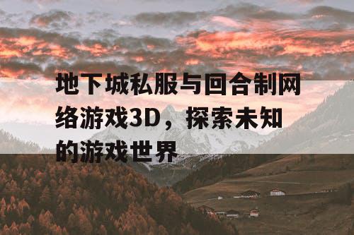 地下城私服与回合制网络游戏3D，探索未知的游戏世界