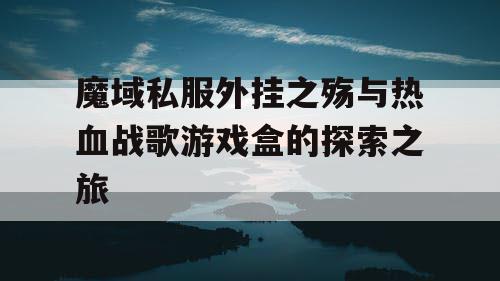 魔域私服外挂之殇与热血战歌游戏盒的探索之旅