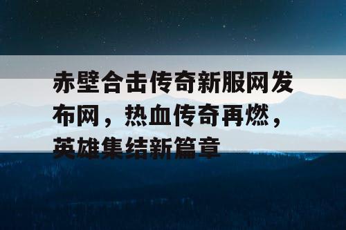 赤壁合击传奇新服网发布网，热血传奇再燃，英雄集结新篇章