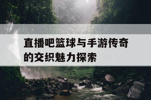 直播吧篮球与手游传奇的交织魅力探索