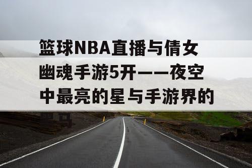 篮球NBA直播与倩女幽魂手游5开——夜空中最亮的星与手游界的黑马