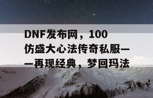 DNF发布网，100仿盛大心法传奇私服——再现经典，梦回玛法