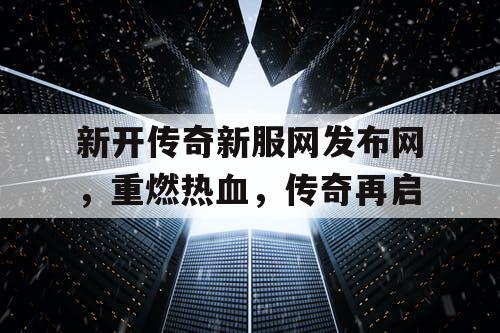 新开传奇新服网发布网，重燃热血，传奇再启